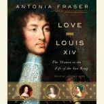 Love and Louis XIV The Women in the Life of the Sun King, Antonia Fraser