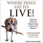 Where Dogs Go To LIVE! Inspiring Stories of Hospice Dogs Living in the Moment, Jeff Allen