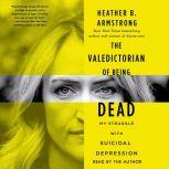 The Valedictorian of Being Dead The True Story of Dying Ten Times to Live, Heather B. Armstrong