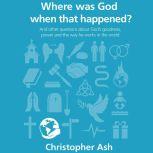 Where Was God When That Happened? And Other Questions About God’s Goodness, Power and the Way He Works in the World, Christopher Ash