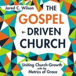 The Gospel-Driven Church Uniting Church Growth Dreams with the Metrics of Grace, Jared C. Wilson