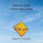 Saving God from Religion A Minister's Search for Faith in a Skeptical Age, Robin R. Meyers
