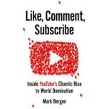 Like, Comment, Subscribe Inside YouTube's Chaotic Rise to World Domination, Mark Bergen