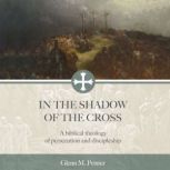 In the Shadow of the Cross A Biblical Theology of Persecution and Discipleship, Glenn Penner