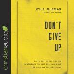 Don't Give Up Faith That Gives You the Confidence to Keep Believing and the Courage to Keep Going, Kyle Idleman