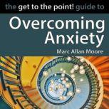 The Get to the Point! Guide to Overcoming Anxiety, Marc Allan Moore