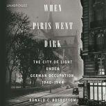 When Paris Went Dark The City of Light Under German Occupation, 1940-1944, Ronald C. Rosbottom