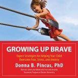 Growing Up Brave Expert Strategies for Helping Your Child Overcome Fear, Stress, and Anxiety, Donna B. Pincus