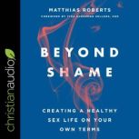 Beyond Shame Creating a Healthy Sex Life on Your Own Terms, Matthias Roberts