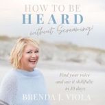 How to be Heard Without Screaming!, Brenda J. Viola