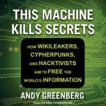 This Machine Kills Secrets How Wikileakers, Cypherpunks, and Hacktivists Aim to Free the World's Information, Andy Greenberg