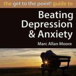 The Get to the Point! Guide to Beating Depression and Anxiety, Marc Allan Moore