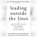 Leading Outside the Lines How to Mobilize the (In)formal Organization, Energize Your Team, and Get Better Results, Jon R. Katzenbach