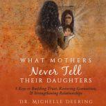 What Mothers Never Tell Their Daughters 5 Keys to Building Trust, Restoring Connection, & Strengthening Relationships, Michelle T. Deering