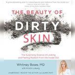The Beauty of Dirty Skin The Surprising Science of Looking and Feeling Radiant from the Inside Out, Whitney Bowe