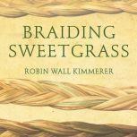 Braiding Sweetgrass Indigenous Wisdom, Scientific Knowledge and the Teachings of Plants, Robin Wall Kimmerer