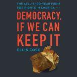 Democracy, If We Can Keep It The ACLU's 100-Year Fight for Rights in America, Ellis Cose