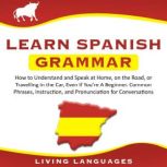 Learn Spanish Grammar How to Understand and Speak at Home, on the Road, or Traveling in the Car, Even If Youre a Beginner. Common Phrases, Instruction, and Pronunciation for Conversations, Living Languages