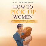 How to Pick Up Women Basic Essentials and the Modern Art of Attracting Women Without Overcomplicating Your Dating Life, Matthew Manson