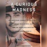 A Curious Madness An American Combat Psychiatrist, a Japanese War Crimes Suspect, and an Unsolved Mystery from World War II, Eric Jaffe