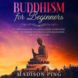 Buddhism for Beginners A Complete Guide to Gaining Basic Knowledge about Buddhism and Mindfulness Meditation for a Peaceful Life, Madison Ping