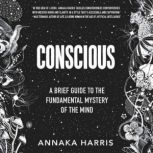 Conscious A Brief Guide to the Fundamental Mystery of the Mind, Annaka Harris