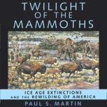 Twilight of the Mammoths Ice Age Extinctions and the Rewilding of America, Paul S. Martin