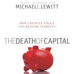 The Death of Capital How New Policy Can Restore Stability, Michael E. Lewitt