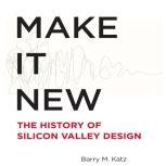 Make It New The History of Silicon Valley Design, Barry Katz