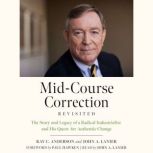 Mid-Course Correction Revisited The Story and Legacy of a Radical Industrialist and his Quest for Authentic Change, Ray Anderson