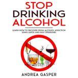 Stop Drinking Alcohol: Learn How to Recover from Alcohol Addiction Using Quick and Easy Strategies, Andrea Gasper