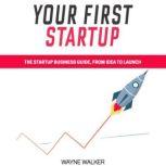 Your First Startup The Startup Business Guide, From Idea To Launch, Wayne Walker