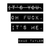 Its You. Oh Fuck. Its ME., Chad Taylor