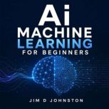 AI and Machine Learning for Beginners..., Jim D Johnston