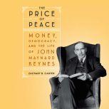 The Price of Peace Money, Democracy, and the Life of John Maynard Keynes, Zachary D. Carter