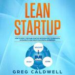 Lean Startup How to Apply the Lean Startup Methodology to Innovate, Accelerate, and Create Successful Businesses, Greg Caldwell