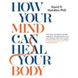 How Your Mind Can Heal Your Body, David R. Hamilton, PHD