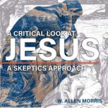 A Critical Look at Jesus A Skeptics ..., W. Allen Morris