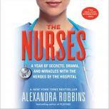 The Nurses A Year of Secrets, Drama, and Miracles with the Heroes of the Hospital, Alexandra Robbins