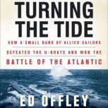 Turning the Tide How a Small Band of Allied Sailors Defeated the U-Boats and Won the Battle of the Atlantic, Ed Offley
