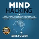 Mind Hacking: How to change your mind, stop overthinking, live happiness life, improve decision making, create better habits and unlock your mind's limitless potential, Mike Fuller
