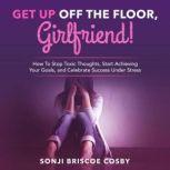 Get Up Off The Floor, Girlfriend! How To Stop Toxic Thoughts, Start Achieving Your Goals, and Celebrate Success Under Stress, Sonji Briscoe Cosby