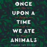 Once Upon a Time We Ate Animals The Future of Food, Roanne van Voorst