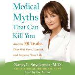 Medical Myths That Can Kill You And the 101 Truths That Will Save, Extend, and Improve Your Life, Nancy L. Snyderman, M.D.