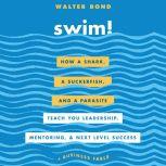 Swim! How a Shark, a Suckerfish, and a Parasite Teach You Leadership, Mentoring, and Next Level Success, Walter Bond