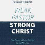 Weak Pastor, Strong Christ Developing a Christ-Shaped Gospel Ministry, Reuben Bredenhof