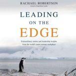 Leading on the Edge Extraordinary Stories and Leadership Insights from the World's Most Extreme Workplace, Rachael Robertson