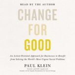 Change for Good An Action-Oriented Approach for Businesses to Benefit from Solving the World's Most Urgent Social Problems, Paul Klein