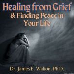 Healing From Grief  Finding Peace In..., James E. Walton