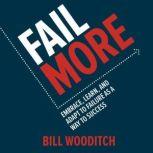 Fail More: Embrace, Learn, and Adapt to Failure As a Way to Success Embrace, Learn, and Adapt to Failure As a Way to Success, Bill Wooditch